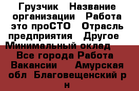 Грузчик › Название организации ­ Работа-это проСТО › Отрасль предприятия ­ Другое › Минимальный оклад ­ 1 - Все города Работа » Вакансии   . Амурская обл.,Благовещенский р-н